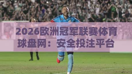 2026欧洲冠军联赛体育球盘网：安全投注平台选择指南