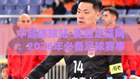 中超体球站-英超足球网：2026年必备足球赛事资讯指南