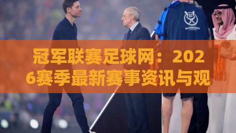 冠军联赛足球网：2026赛季最新赛事资讯与观赛指南