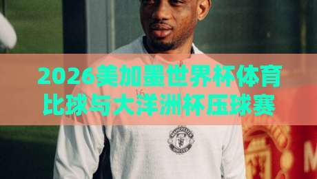 2026美加墨世界杯体育比球与大洋洲杯压球赛:赛程解析与投注指南 2026美加墨世界杯体育比球与大洋洲杯压球赛:赛程解析与投注指南