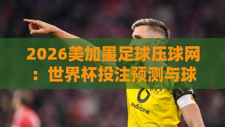 2026美加墨足球压球网：世界杯投注预测与球队分析指南