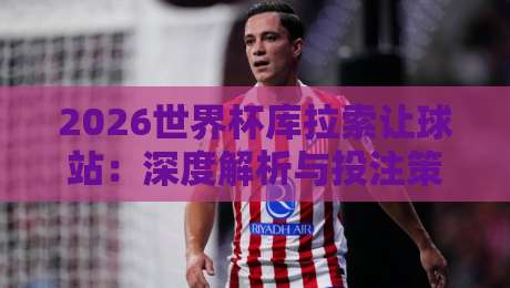 2026世界杯库拉索让球站:深度解析与投注策略 2026世界杯库拉索让球站:深度解析与投注策略