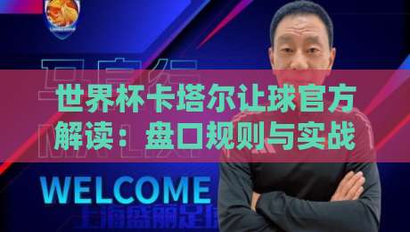 世界杯卡塔尔让球官方解读:盘口规则与实战分析(2026回顾) 世界杯卡塔尔让球官方解读:盘口规则与实战分析(2026回顾)