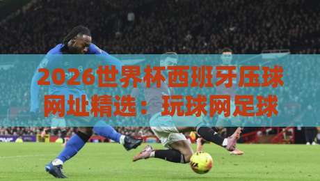 2026世界杯西班牙压球网址精选:玩球网足球体育助你畅享竞猜 2026世界杯西班牙压球网址精选:玩球网足球体育助你畅享竞猜