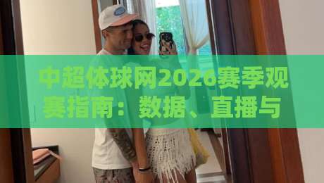 中超体球网2026赛季观赛指南:数据、直播与球迷互动全解析 中超体球网2026赛季观赛指南:数据、直播与球迷互动全解析