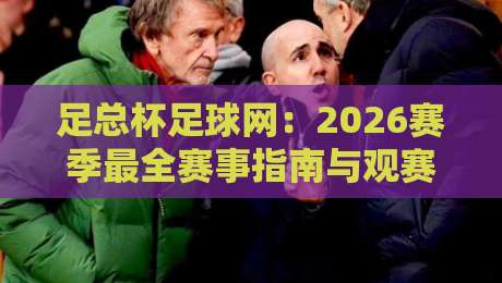 足总杯足球网：2026赛季最全赛事指南与观赛攻略
