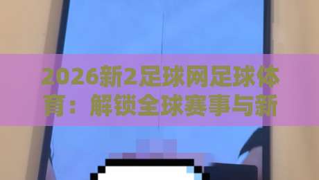 2026新2足球网足球体育：解锁全球赛事与新体验的全新平台