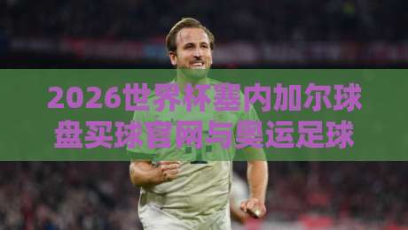 2026世界杯塞内加尔球盘买球官网与奥运足球买球网全解析 2026世界杯塞内加尔球盘买球官网与奥运足球买球网全解析