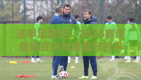 法甲足球站：2026赛季最新资讯与深度分析平台