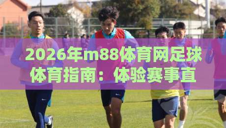 2026年m88体育网足球体育指南：体验赛事直播与数据分析