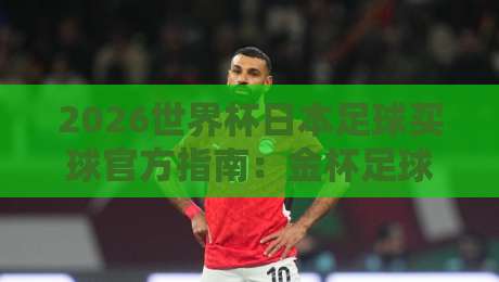 2026世界杯日本足球买球官方指南：金杯足球赛观赛全攻略