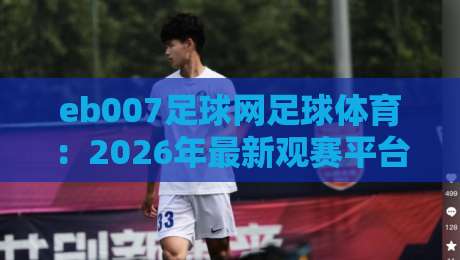 eb007足球网足球体育：2026年最新观赛平台与投注指南