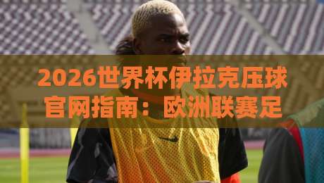 2026世界杯伊拉克压球官网指南：欧洲联赛足球买球赛安全观赛攻略