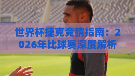 世界杯捷克竞猜指南：2026年比球赛深度解析