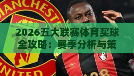 2026五大联赛体育买球全攻略：赛季分析与策略指南