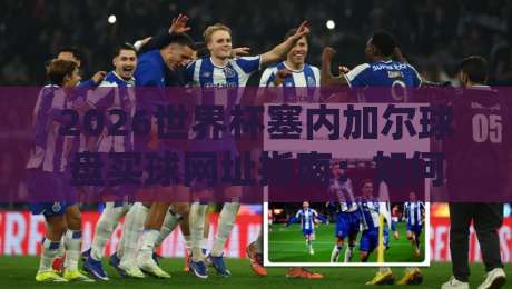 2026世界杯塞内加尔球盘买球网址指南：如何安全选择投注平台