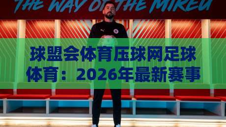 球盟会体育压球网足球体育：2026年最新赛事分析与投注指南