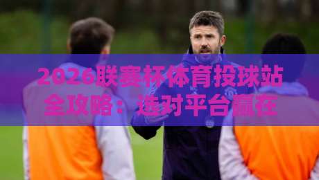 2026联赛杯体育投球站全攻略：选对平台赢在起跑线