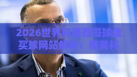 2026世界杯墨西哥球盘买球网站解析：南美杯体育让球策略指南