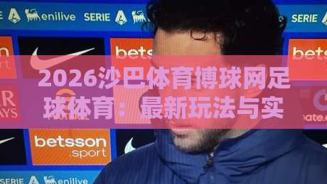 2026沙巴体育博球网足球体育:最新玩法与实战技巧全攻略 2026沙巴体育博球网足球体育:最新玩法与实战技巧全攻略