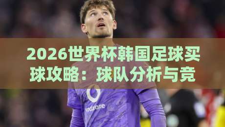 2026世界杯韩国足球买球攻略：球队分析与竞猜技巧