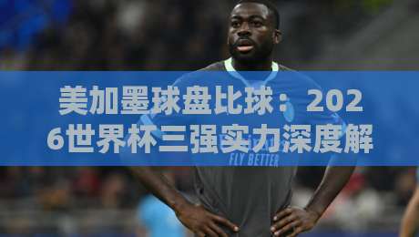 美加墨球盘比球：2026世界杯三强实力深度解析