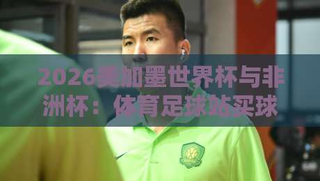 2026美加墨世界杯与非洲杯：体育足球站买球攻略