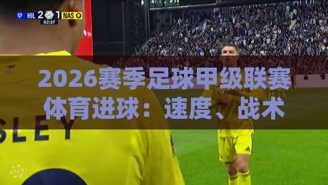 2026赛季足球甲级联赛体育进球:速度、战术与技术的完美融合 2026赛季足球甲级联赛体育进球:速度、战术与技术的完美融合