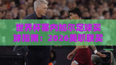 世界杯塞内加尔足球买球指南：2026美职联买球站推荐与策略