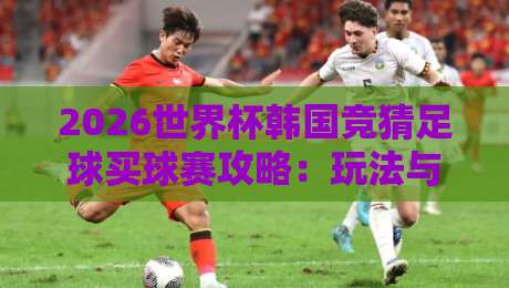 2026世界杯韩国竞猜足球买球赛攻略：玩法与技巧
