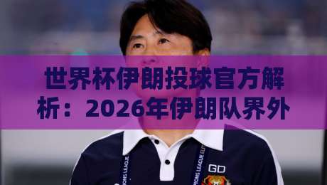 世界杯伊朗投球官方解析：2026年伊朗队界外球战术与数据