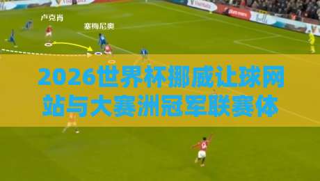 2026世界杯挪威让球网站与大赛洲冠军联赛体育压球网全解析 2026世界杯挪威让球网站与大赛洲冠军联赛体育压球网全解析