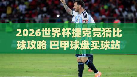 2026世界杯捷克竞猜比球攻略 巴甲球盘买球站解析