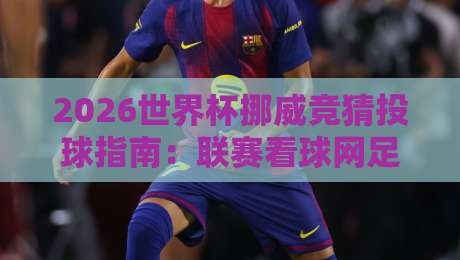 2026世界杯挪威竞猜投球指南：联赛看球网足球体育玩法全解析