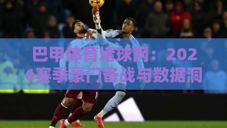 巴甲体育堵球网：2026赛季豪门备战与数据洞察
