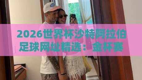 2026世界杯沙特阿拉伯足球网址精选：金杯赛球盘买球全攻略
