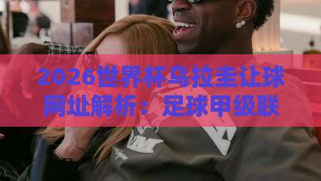 2026世界杯乌拉圭让球网址解析：足球甲级联赛盘口与体育球盘赛策略