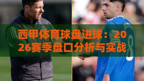 西甲体育球盘进球:2026赛季盘口分析与实战策略 西甲体育球盘进球:2026赛季盘口分析与实战策略