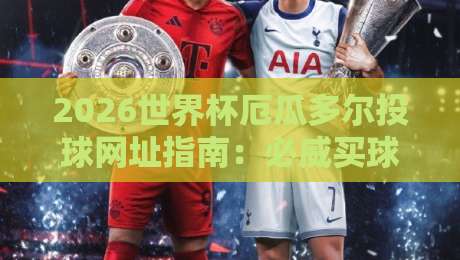 2026世界杯厄瓜多尔投球网址指南：必威买球网初盘足球体育分析