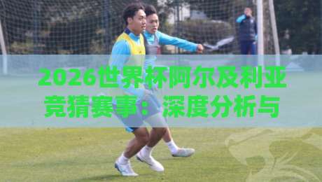 2026世界杯阿尔及利亚竞猜赛事：深度分析与投注策略