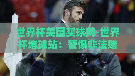 世界杯美国买球网-世界杯堵球站:警惕非法赌博陷阱 世界杯美国买球网-世界杯堵球站:警惕非法赌博陷阱
