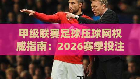 甲级联赛足球压球网权威指南:2026赛季投注策略与赛事前瞻 甲级联赛足球压球网权威指南:2026赛季投注策略与赛事前瞻