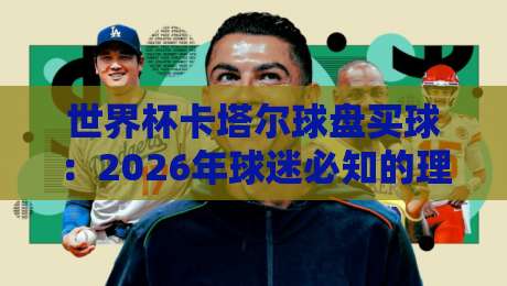 世界杯卡塔尔球盘买球：2026年球迷必知的理性观赛指南