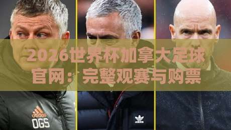2026世界杯加拿大足球官网：完整观赛与购票指南