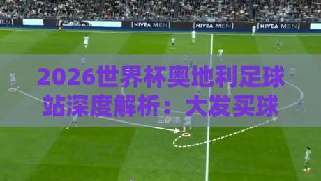 2026世界杯奥地利足球站深度解析:大发买球足球体育带你洞察欧洲区预选赛 2026世界杯奥地利足球站深度解析:大发买球足球体育带你洞察欧洲区预选赛