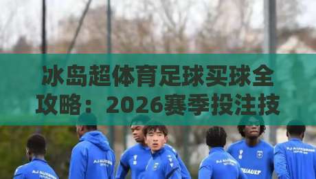 冰岛超体育足球买球全攻略:2026赛季投注技巧与赛事分析 冰岛超体育足球买球全攻略:2026赛季投注技巧与赛事分析