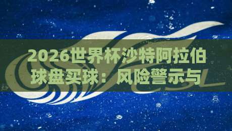 2026世界杯沙特阿拉伯球盘买球:风险警示与合法观赛指南 2026世界杯沙特阿拉伯球盘买球:风险警示与合法观赛指南