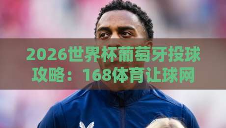 2026世界杯葡萄牙投球攻略：168体育让球网足球体育深度解析