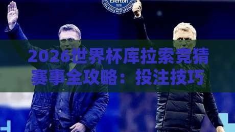 2026世界杯库拉索竞猜赛事全攻略:投注技巧与赛程分析 2026世界杯库拉索竞猜赛事全攻略:投注技巧与赛程分析