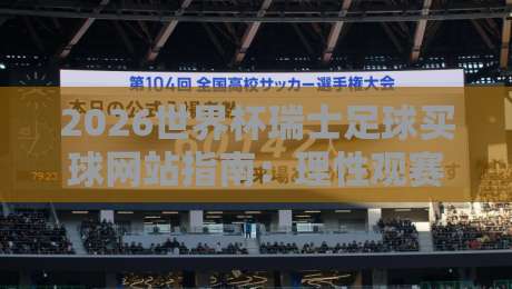 2026世界杯瑞士足球买球网站指南:理性观赛与合法竞猜 2026世界杯瑞士足球买球网站指南:理性观赛与合法竞猜